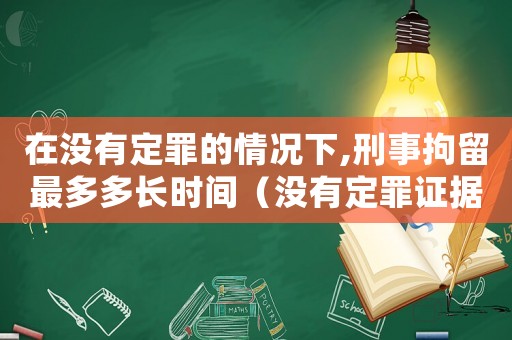 在沒有定罪的情況下,刑事拘留最多多長時(shí)間（沒有定罪證據(jù)怎么處理拘留）