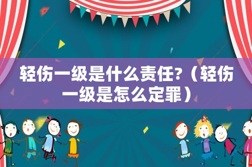輕傷一級(jí)是什么責(zé)任?（輕傷一級(jí)是怎么定罪）