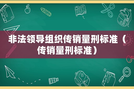 非法領導組織傳銷量刑標準（傳銷量刑標準）