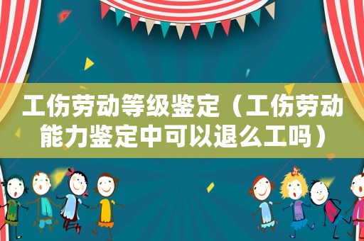工傷勞動等級鑒定（工傷勞動能力鑒定中可以退么工嗎）