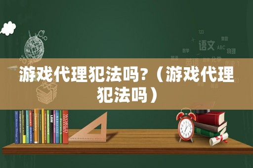 游戲代理犯法嗎?（游戲代理犯法嗎）