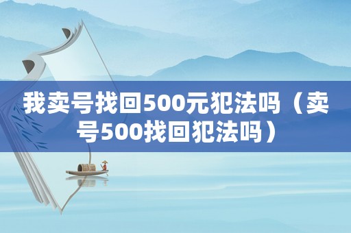 我賣號(hào)找回500元犯法嗎（賣號(hào)500找回犯法嗎）