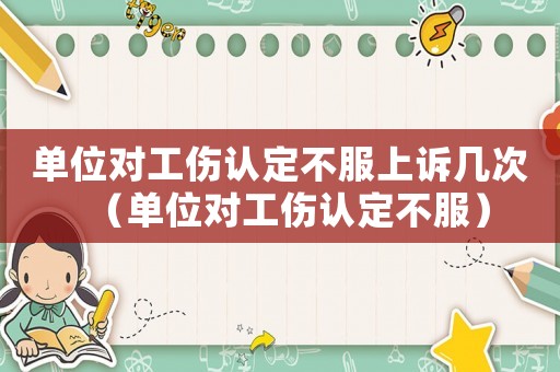 單位對(duì)工傷認(rèn)定不服上訴幾次（單位對(duì)工傷認(rèn)定不服）