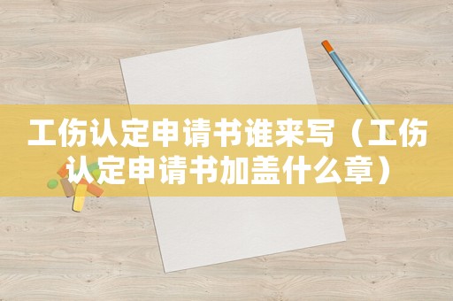 工傷認(rèn)定申請(qǐng)書誰(shuí)來寫（工傷認(rèn)定申請(qǐng)書加蓋什么章）