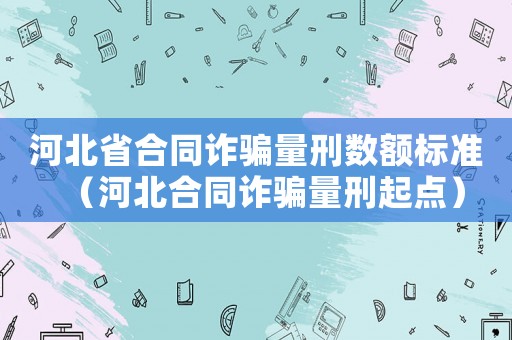 河北省合同詐騙量刑數(shù)額標(biāo)準(zhǔn)（河北合同詐騙量刑起點）