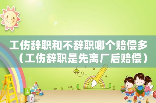 工傷辭職和不辭職哪個賠償多（工傷辭職是先離廠后賠償）