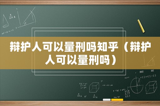 辯護人可以量刑嗎知乎（辯護人可以量刑嗎）