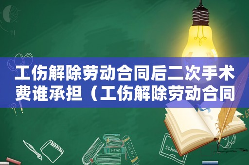 工傷解除勞動(dòng)合同后二次手術(shù)費(fèi)誰(shuí)承擔(dān)（工傷解除勞動(dòng)合同后二次手術(shù)費(fèi)）
