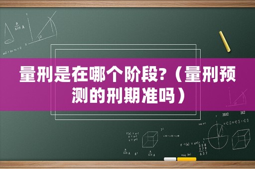 量刑是在哪個階段?（量刑預(yù)測的刑期準(zhǔn)嗎）