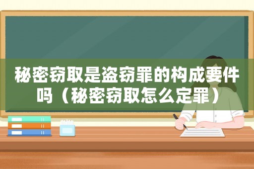 秘密竊取是盜竊罪的構(gòu)成要件嗎（秘密竊取怎么定罪）