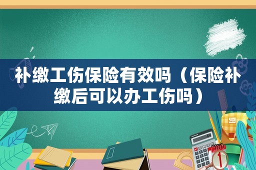 補(bǔ)繳工傷保險(xiǎn)有效嗎（保險(xiǎn)補(bǔ)繳后可以辦工傷嗎）