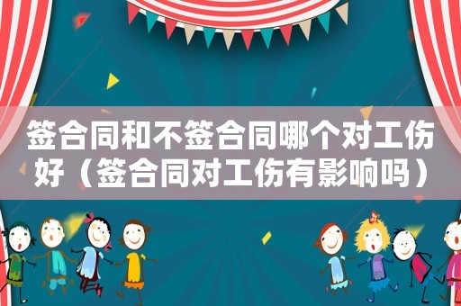 簽合同和不簽合同哪個(gè)對(duì)工傷好（簽合同對(duì)工傷有影響嗎）