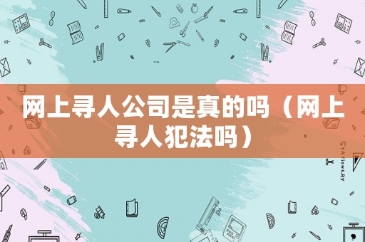 網(wǎng)上尋人公司是真的嗎（網(wǎng)上尋人犯法嗎）