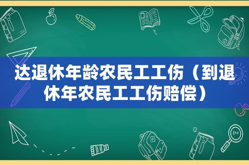 達(dá)退休年齡農(nóng)民工工傷（到退休年農(nóng)民工工傷賠償）