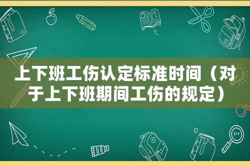 上下班工傷認(rèn)定標(biāo)準(zhǔn)時間（對于上下班期間工傷的規(guī)定）