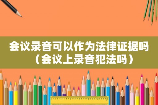 會(huì)議錄音可以作為法律證據(jù)嗎（會(huì)議上錄音犯法嗎）