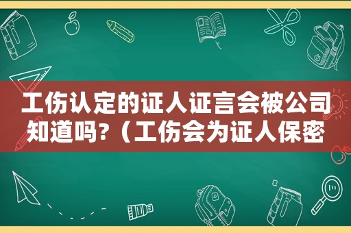 工傷認(rèn)定的證人證言會(huì)被公司知道嗎?（工傷會(huì)為證人保密嗎）