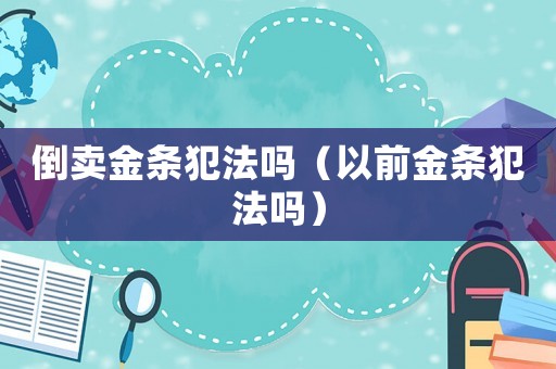 倒賣金條犯法嗎（以前金條犯法嗎）