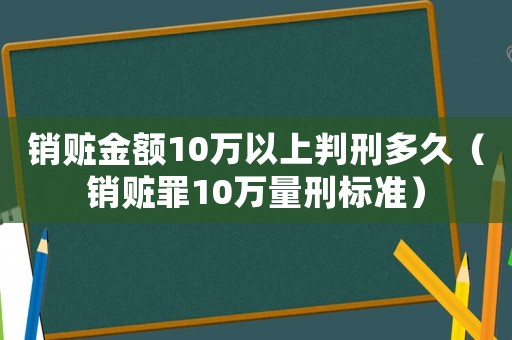 銷贓金額10萬以上判刑多久（銷贓罪10萬量刑標準）