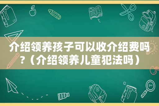 介紹領養(yǎng)孩子可以收介紹費嗎?（介紹領養(yǎng)兒童犯法嗎）