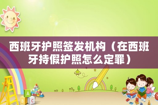 西班牙護(hù)照簽發(fā)機(jī)構(gòu)（在西班牙持假護(hù)照怎么定罪）