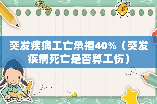 突發(fā)疾病工亡承擔40%（突發(fā)疾病死亡是否算工傷）