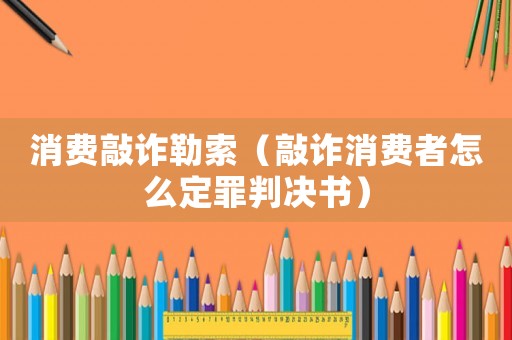 消費(fèi)敲詐勒索（敲詐消費(fèi)者怎么定罪判決書(shū)）