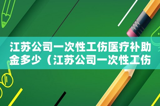 江蘇公司一次性工傷醫(yī)療補(bǔ)助金多少（江蘇公司一次性工傷醫(yī)療補(bǔ)助金）