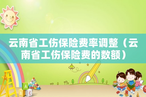 云南省工傷保險(xiǎn)費(fèi)率調(diào)整（云南省工傷保險(xiǎn)費(fèi)的數(shù)額）