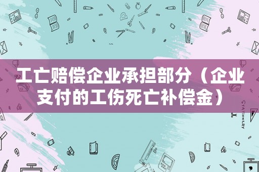 工亡賠償企業(yè)承擔(dān)部分（企業(yè)支付的工傷死亡補(bǔ)償金）