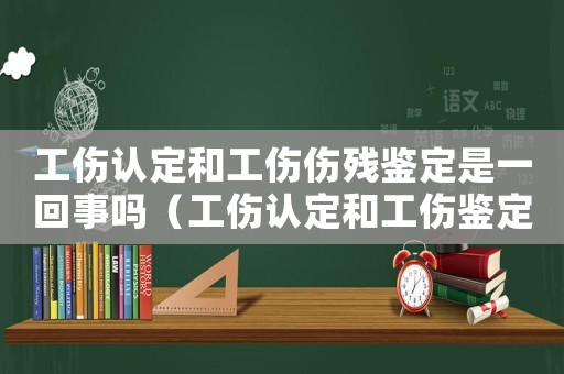 工傷認(rèn)定和工傷傷殘鑒定是一回事嗎（工傷認(rèn)定和工傷鑒定的區(qū)別）
