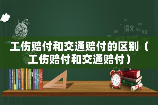 工傷賠付和交通賠付的區(qū)別（工傷賠付和交通賠付）