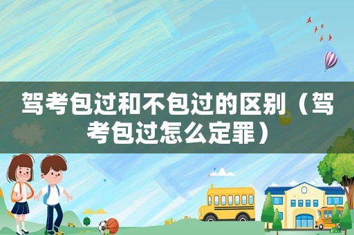 駕考包過和不包過的區(qū)別（駕考包過怎么定罪）