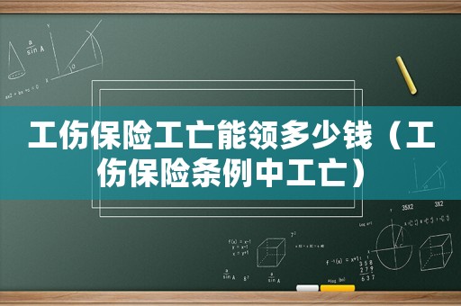 工傷保險(xiǎn)工亡能領(lǐng)多少錢（工傷保險(xiǎn)條例中工亡）