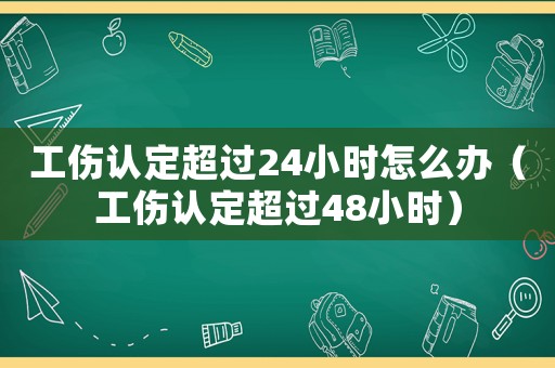 工傷認定超過24小時怎么辦（工傷認定超過48小時）