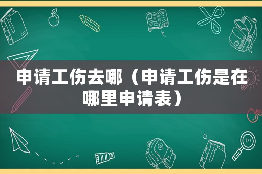 申請工傷去哪（申請工傷是在哪里申請表）
