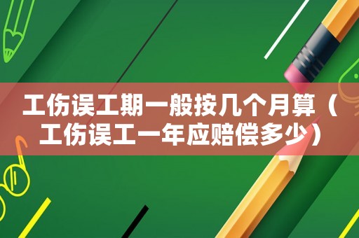 工傷誤工期一般按幾個(gè)月算（工傷誤工一年應(yīng)賠償多少）