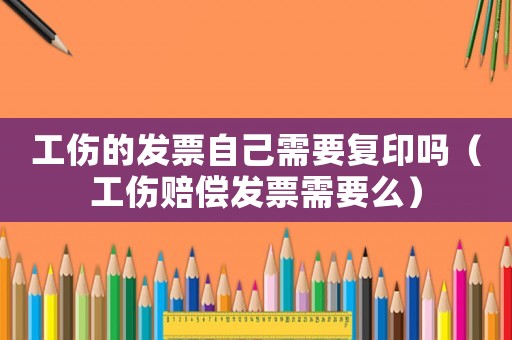 工傷的發(fā)票自己需要復(fù)印嗎（工傷賠償發(fā)票需要么）