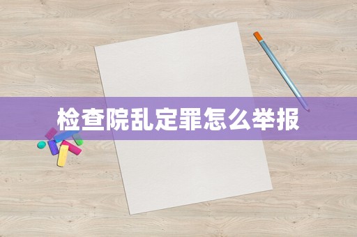 檢查院亂定罪怎么舉報(bào)
