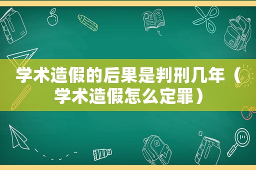 學(xué)術(shù)造假的后果是判刑幾年（學(xué)術(shù)造假怎么定罪）