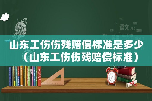 山東工傷傷殘賠償標(biāo)準(zhǔn)是多少（山東工傷傷殘賠償標(biāo)準(zhǔn)）