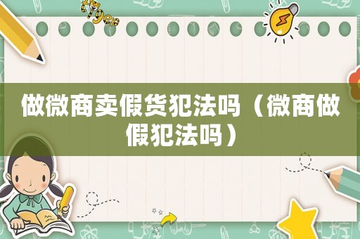 做微商賣(mài)假貨犯法嗎（微商做假犯法嗎）