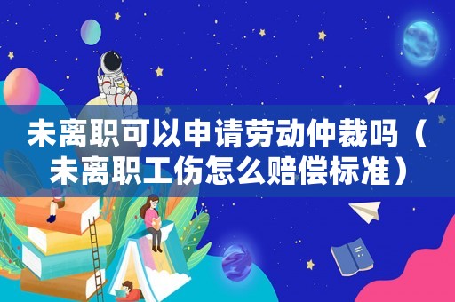 未離職可以申請(qǐng)勞動(dòng)仲裁嗎（未離職工傷怎么賠償標(biāo)準(zhǔn)）