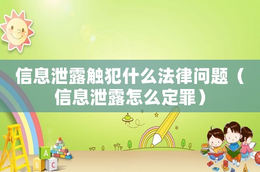 信息泄露觸犯什么法律問題（信息泄露怎么定罪）