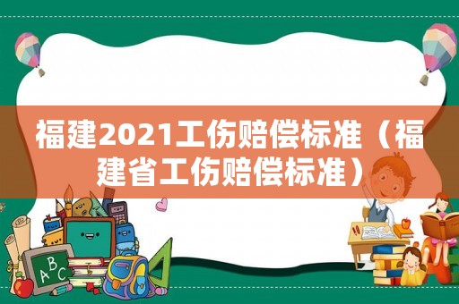 福建2021工傷賠償標(biāo)準(zhǔn)（福建省工傷賠償標(biāo)準(zhǔn)）