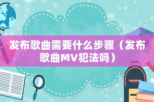 發(fā)布歌曲需要什么步驟（發(fā)布歌曲MV犯法嗎）