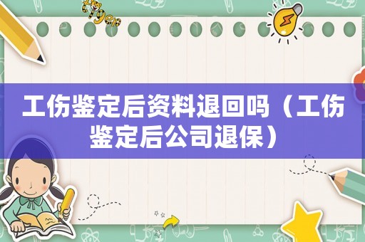 工傷鑒定后資料退回嗎（工傷鑒定后公司退保）