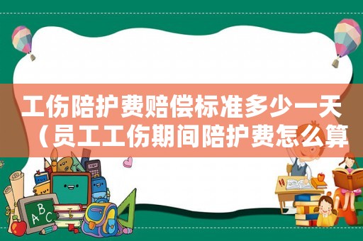 工傷陪護(hù)費(fèi)賠償標(biāo)準(zhǔn)多少一天（員工工傷期間陪護(hù)費(fèi)怎么算）