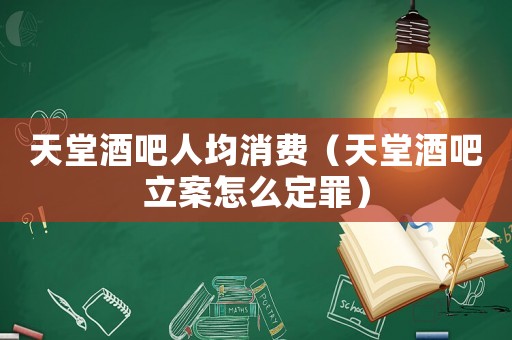 天堂酒吧人均消費(fèi)（天堂酒吧立案怎么定罪）