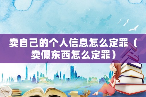 賣自己的個人信息怎么定罪（賣假東西怎么定罪）